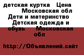 детская куртка › Цена ­ 2 000 - Московская обл. Дети и материнство » Детская одежда и обувь   . Московская обл.